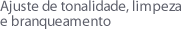 Ajuste de tonalidade, limpeza e branqueamento.